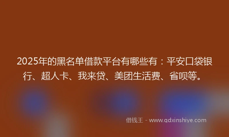 2025年的黑名单借款平台有哪些有：平安口袋银行、超人卡、我来贷、美团生活费、省呗等。