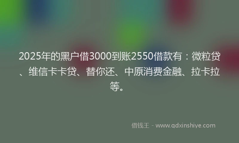 2025年的黑户借3000到账2550借款有：微粒贷、维信卡卡贷、替你还、中原消费金融、拉卡拉等。