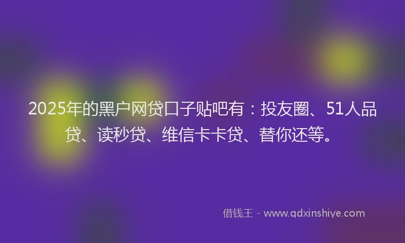 2025年的黑户网贷口子贴吧有：投友圈、51人品贷、读秒贷、维信卡卡贷、替你还等。