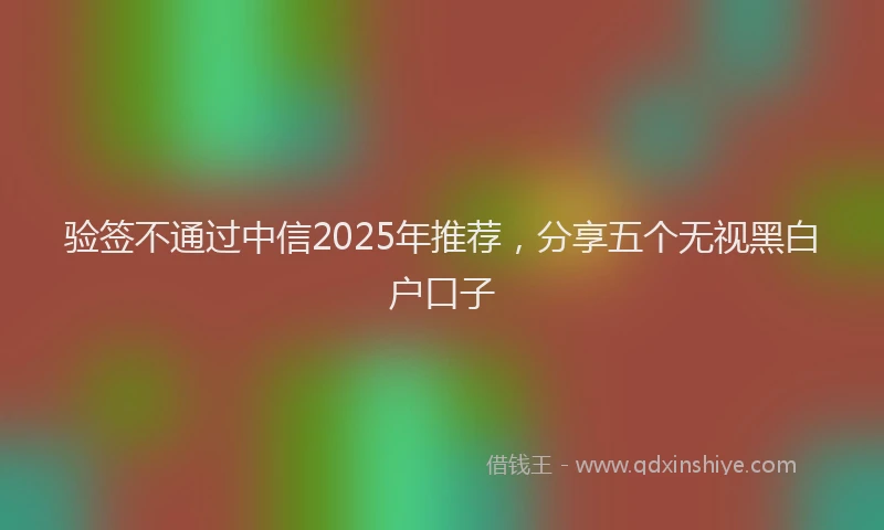 验签不通过中信2025年推荐，分享五个无视黑白户口子
