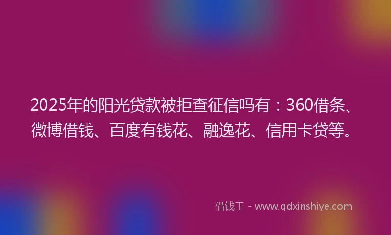 2025年的阳光贷款被拒查征信吗有：360借条、微博借钱、百度有钱花、融逸花、信用卡贷等。