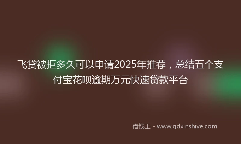 飞贷被拒多久可以申请2025年推荐，总结五个支付宝花呗逾期万元快速贷款平台