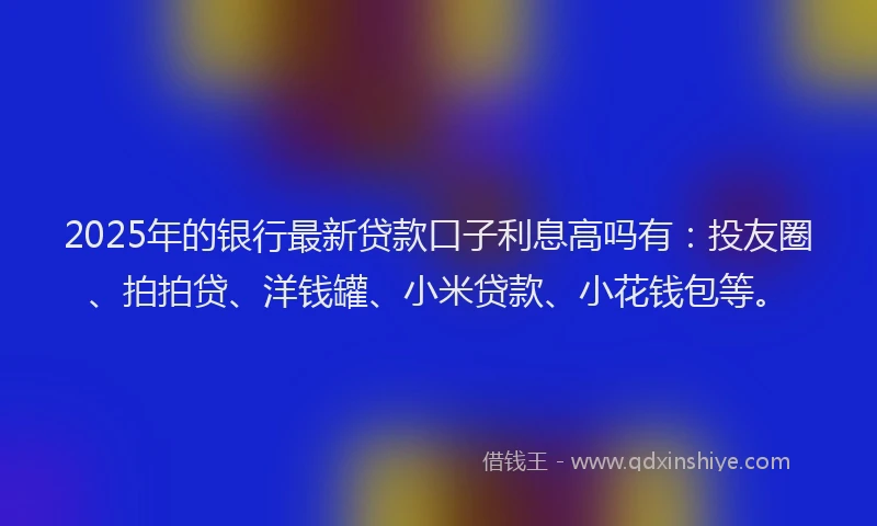 2025年的银行最新贷款口子利息高吗有：投友圈、拍拍贷、洋钱罐、小米贷款、小花钱包等。