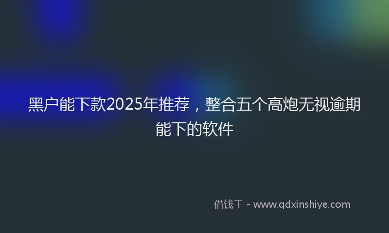 黑户能下款2025年推荐，整合五个高炮无视逾期能下的软件