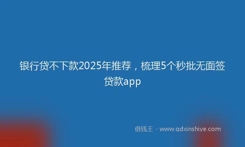 银行贷不下款2025年推荐，梳理5个秒批无面签贷款app