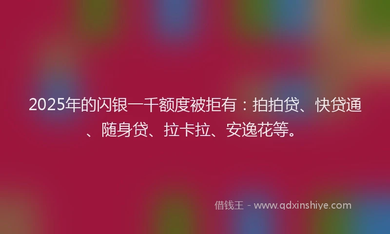2025年的闪银一千额度被拒有：拍拍贷、快贷通、随身贷、拉卡拉、安逸花等。