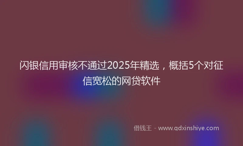 闪银信用审核不通过2025年精选，概括5个对征信宽松的网贷软件