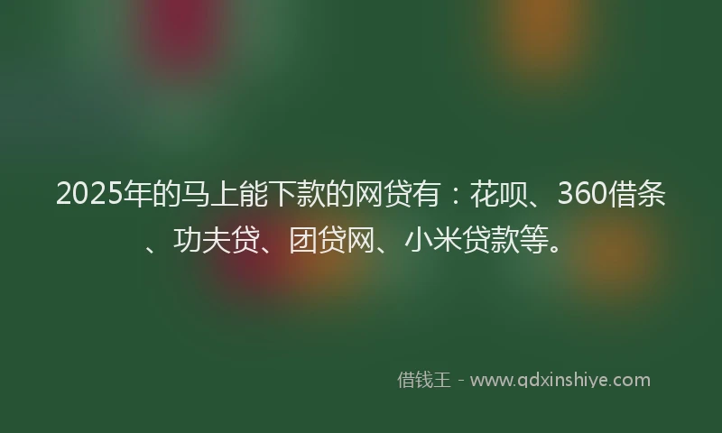 2025年的马上能下款的网贷有：花呗、360借条、功夫贷、团贷网、小米贷款等。