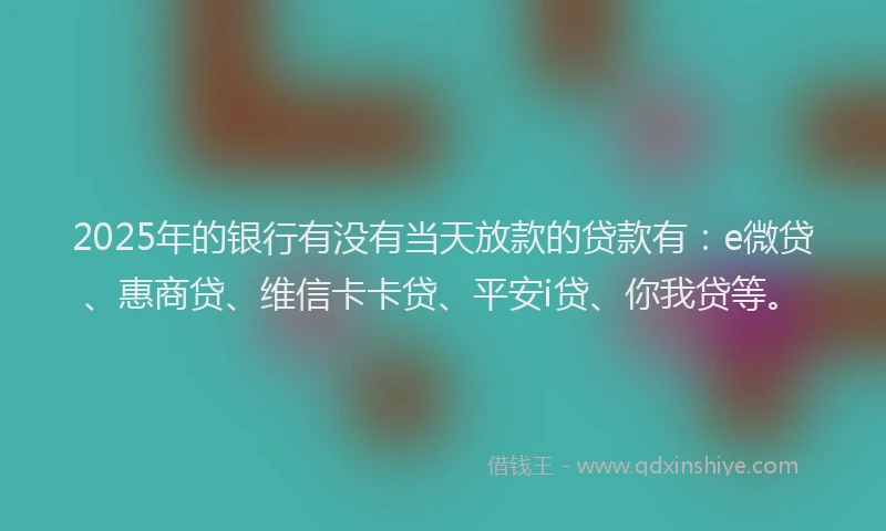 2025年的银行有没有当天放款的贷款有：e微贷、惠商贷、维信卡卡贷、平安i贷、你我贷等。