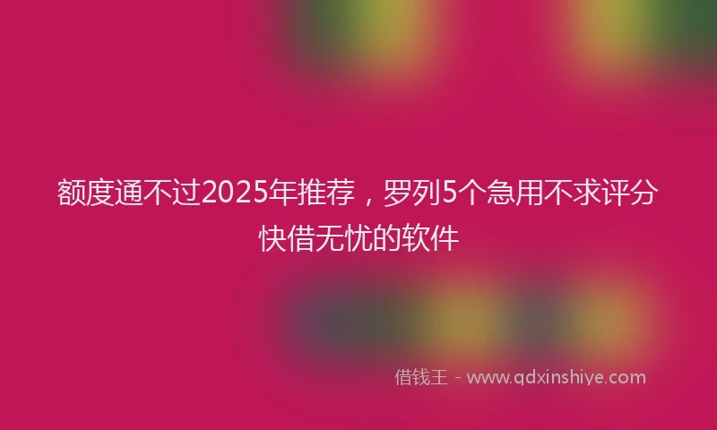 额度通不过2025年推荐，罗列5个急用不求评分快借无忧的软件
