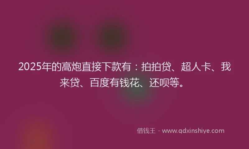 2025年的高炮直接下款有：拍拍贷、超人卡、我来贷、百度有钱花、还呗等。