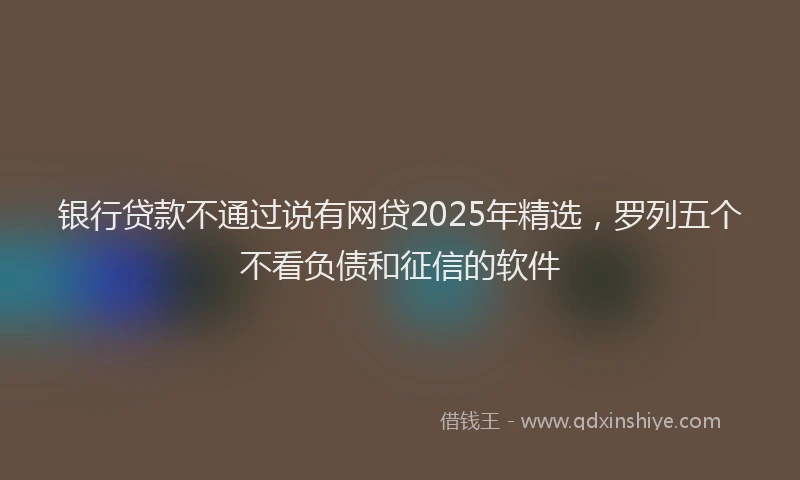 银行贷款不通过说有网贷2025年精选，罗列五个不看负债和征信的软件