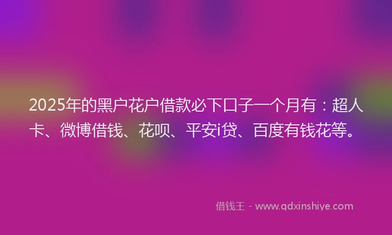 2025年的黑户花户借款必下口子一个月有：超人卡、微博借钱、花呗、平安i贷、百度有钱花等。