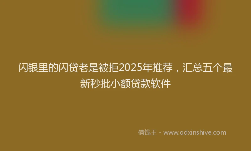 闪银里的闪贷老是被拒2025年推荐，汇总五个最新秒批小额贷款软件