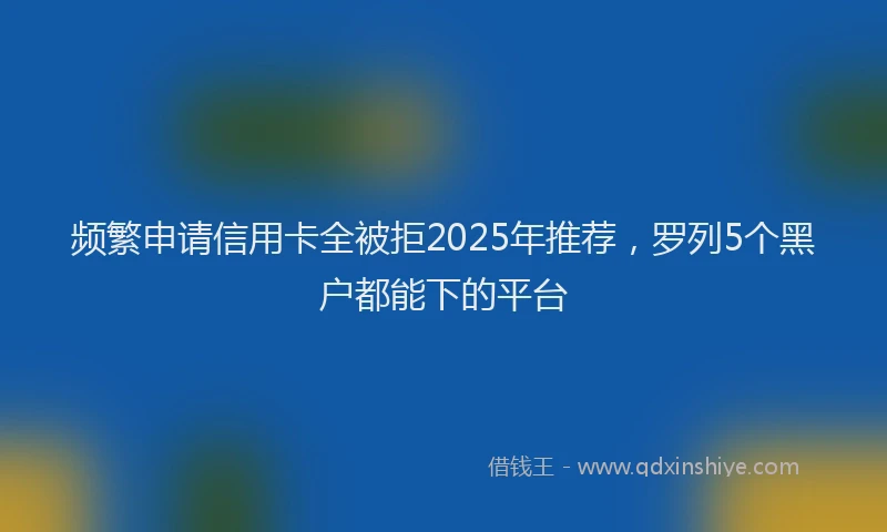 频繁申请信用卡全被拒2025年推荐，罗列5个黑户都能下的平台