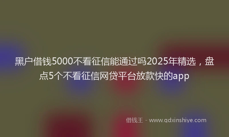 黑户借钱5000不看征信能通过吗2025年精选，盘点5个不看征信网贷平台放款快的app
