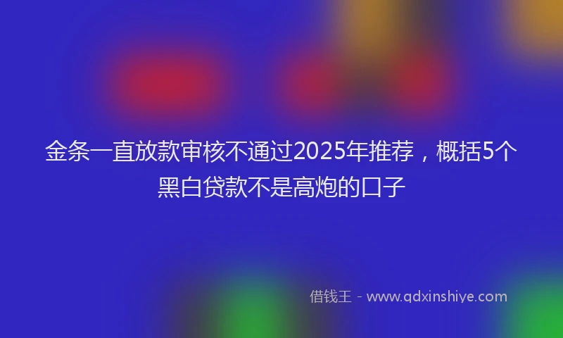 金条一直放款审核不通过2025年推荐，概括5个黑白贷款不是高炮的口子