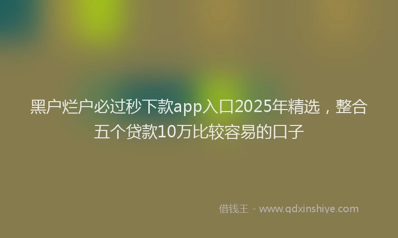 黑户烂户必过秒下款app入口2025年精选，整合五个贷款10万比较容易的口子