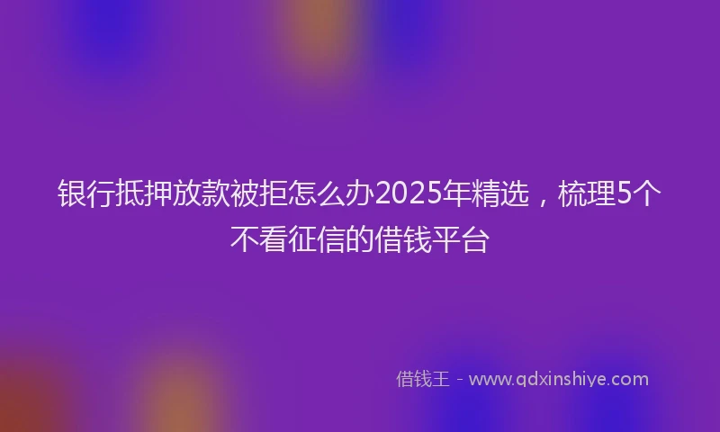 银行抵押放款被拒怎么办2025年精选，梳理5个不看征信的借钱平台