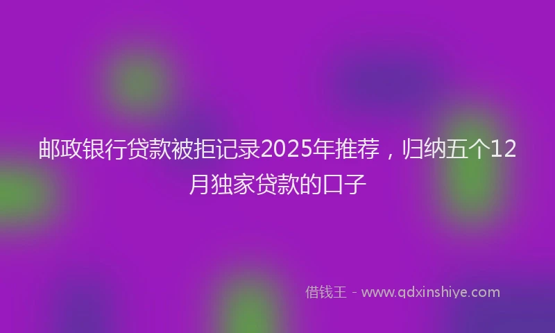 邮政银行贷款被拒记录2025年推荐，归纳五个12月独家贷款的口子