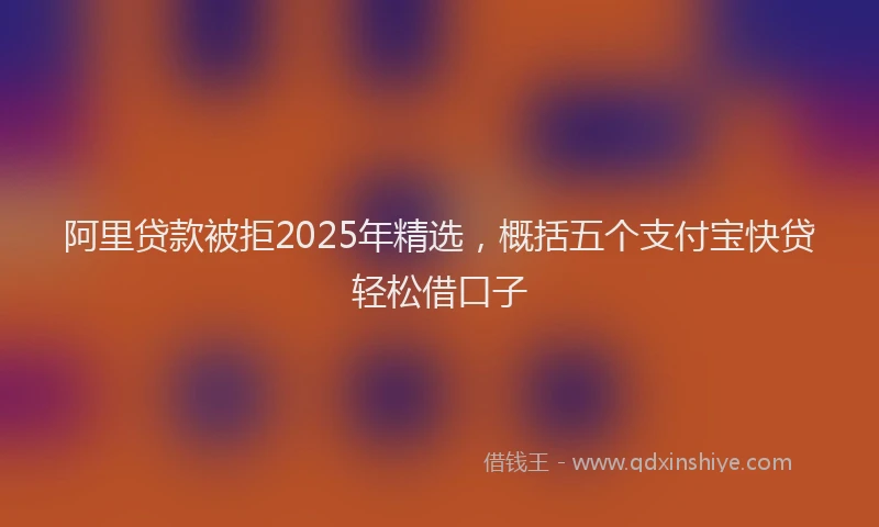 阿里贷款被拒2025年精选，概括五个支付宝快贷轻松借口子