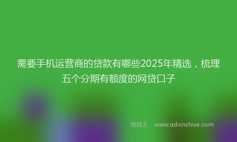 需要手机运营商的贷款有哪些2025年精选，梳理五个分期有额度的网贷口子