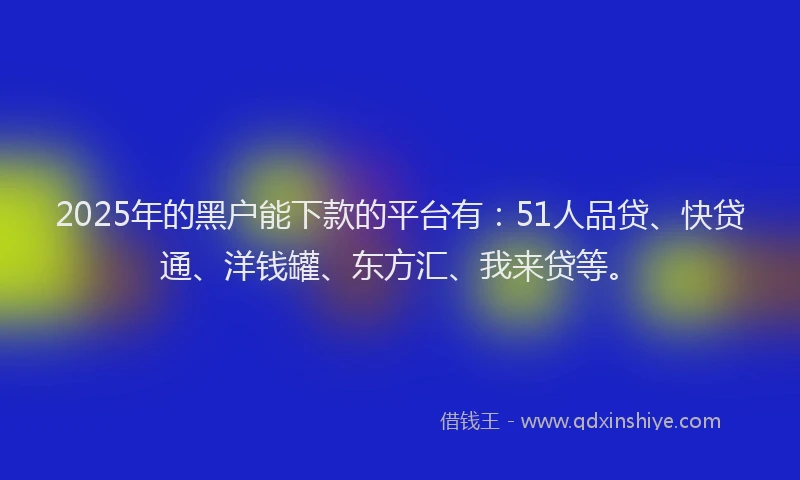 2025年的黑户能下款的平台有：51人品贷、快贷通、洋钱罐、东方汇、我来贷等。