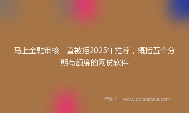 马上金融审核一直被拒2025年推荐，概括五个分期有额度的网贷软件