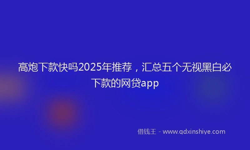 高炮下款快吗2025年推荐，汇总五个无视黑白必下款的网贷app