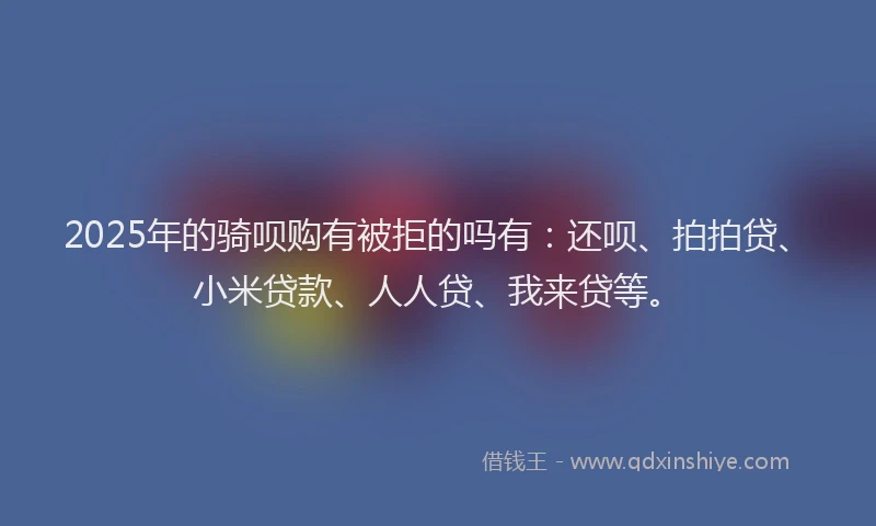 2025年的骑呗购有被拒的吗有：还呗、拍拍贷、小米贷款、人人贷、我来贷等。