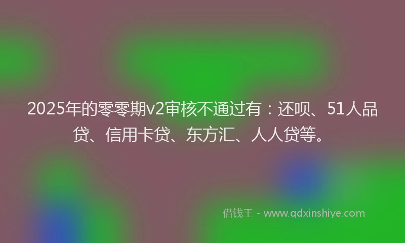 2025年的零零期v2审核不通过有：还呗、51人品贷、信用卡贷、东方汇、人人贷等。