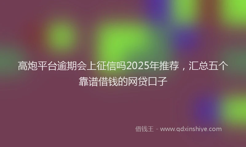 高炮平台逾期会上征信吗2025年推荐，汇总五个靠谱借钱的网贷口子