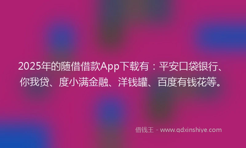 2025年的随借借款App下载有：平安口袋银行、你我贷、度小满金融、洋钱罐、百度有钱花等。