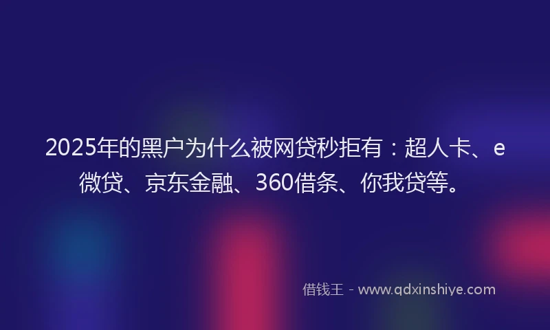 2025年的黑户为什么被网贷秒拒有：超人卡、e微贷、京东金融、360借条、你我贷等。