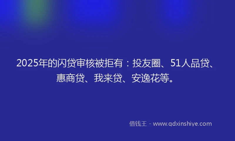 2025年的闪贷审核被拒有：投友圈、51人品贷、惠商贷、我来贷、安逸花等。