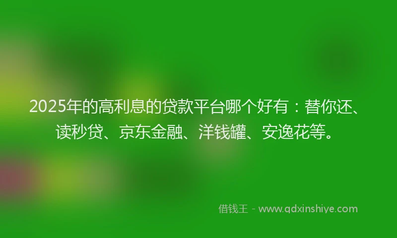 2025年的高利息的贷款平台哪个好有：替你还、读秒贷、京东金融、洋钱罐、安逸花等。