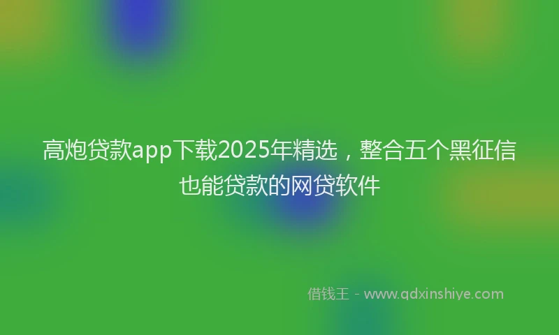 高炮贷款app下载2025年精选，整合五个黑征信也能贷款的网贷软件