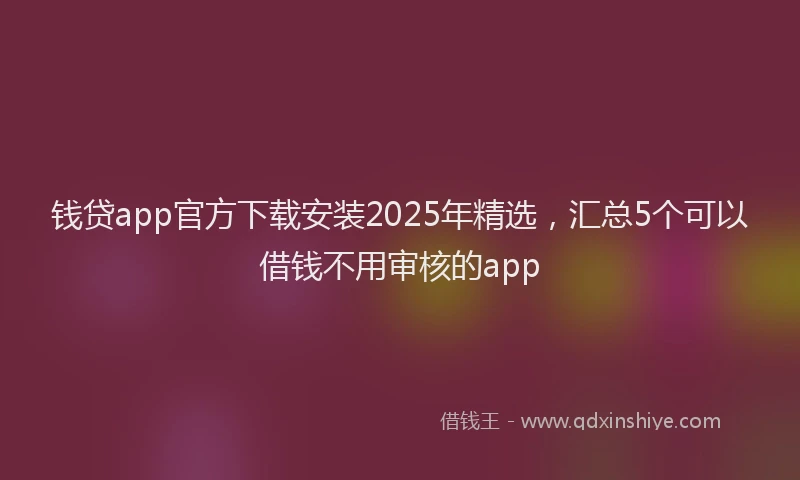钱贷app官方下载安装2025年精选，汇总5个可以借钱不用审核的app