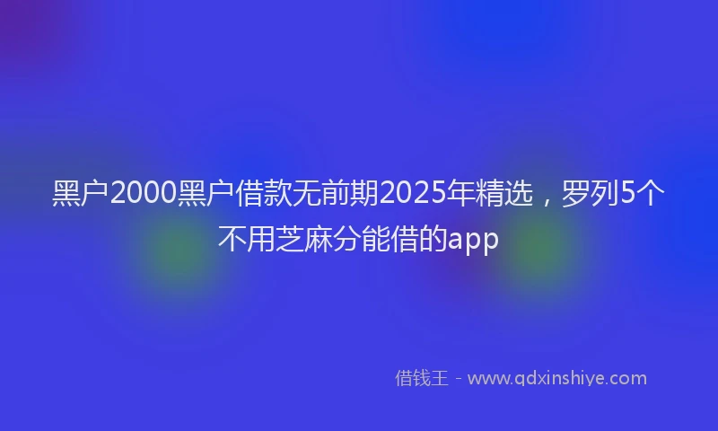黑户2000黑户借款无前期2025年精选，罗列5个不用芝麻分能借的app