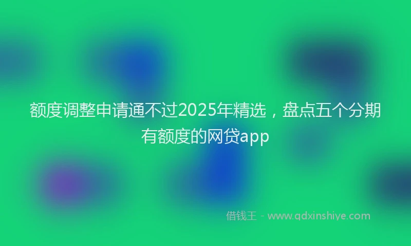 额度调整申请通不过2025年精选，盘点五个分期有额度的网贷app