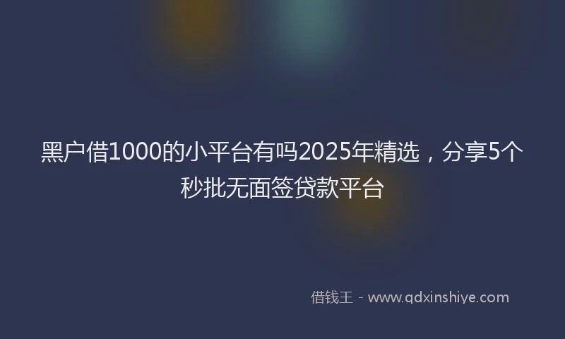 黑户借1000的小平台有吗2025年精选，分享5个秒批无面签贷款平台