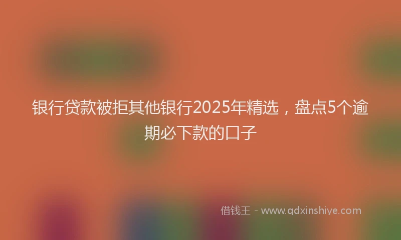 银行贷款被拒其他银行2025年精选，盘点5个逾期必下款的口子