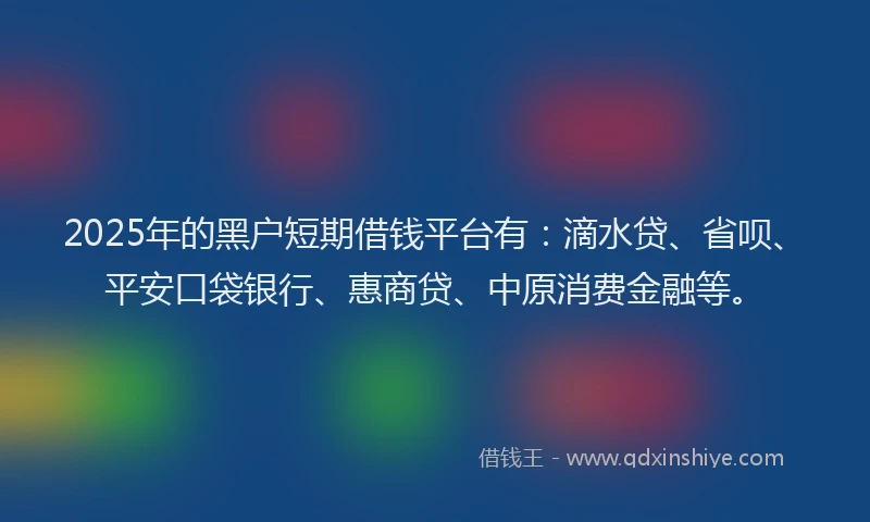 2025年的黑户短期借钱平台有：滴水贷、省呗、平安口袋银行、惠商贷、中原消费金融等。