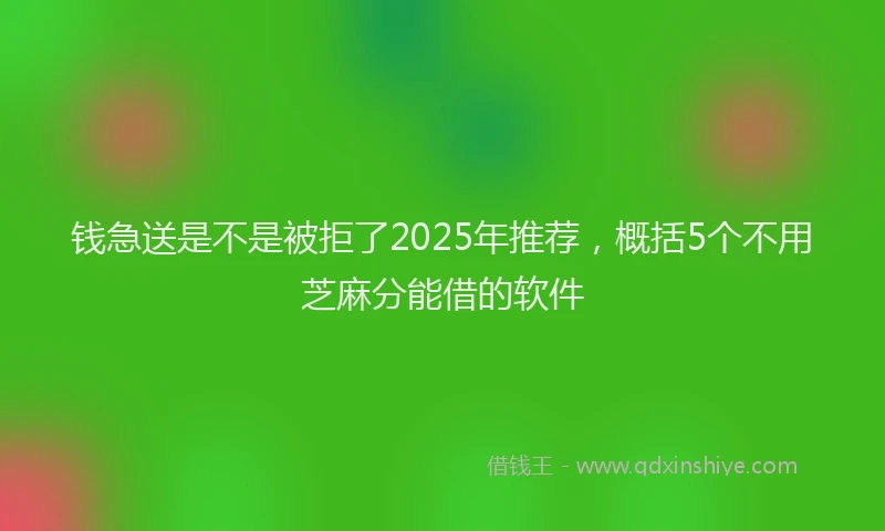 钱急送是不是被拒了2025年推荐，概括5个不用芝麻分能借的软件