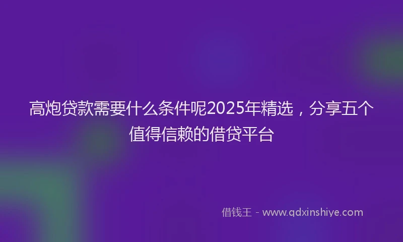 高炮贷款需要什么条件呢2025年精选，分享五个值得信赖的借贷平台