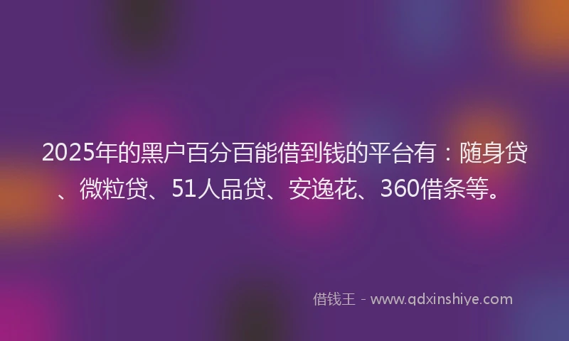 2025年的黑户百分百能借到钱的平台有：随身贷、微粒贷、51人品贷、安逸花、360借条等。
