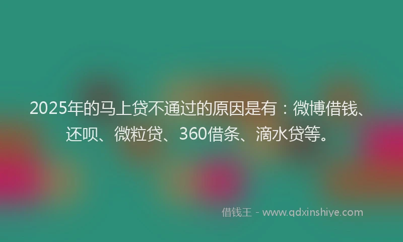 2025年的马上贷不通过的原因是有：微博借钱、还呗、微粒贷、360借条、滴水贷等。