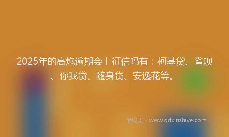 2025年的高炮逾期会上征信吗有：柯基贷、省呗、你我贷、随身贷、安逸花等。