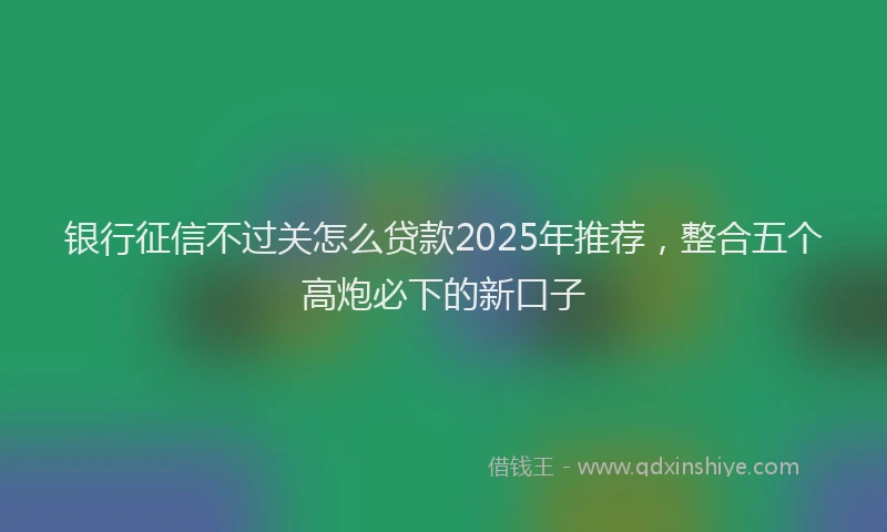 银行征信不过关怎么贷款2025年推荐，整合五个高炮必下的新口子