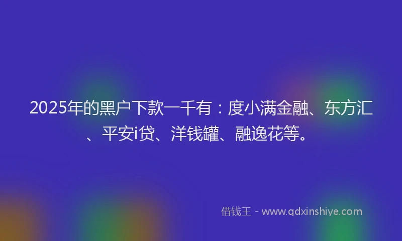 2025年的黑户下款一千有：度小满金融、东方汇、平安i贷、洋钱罐、融逸花等。